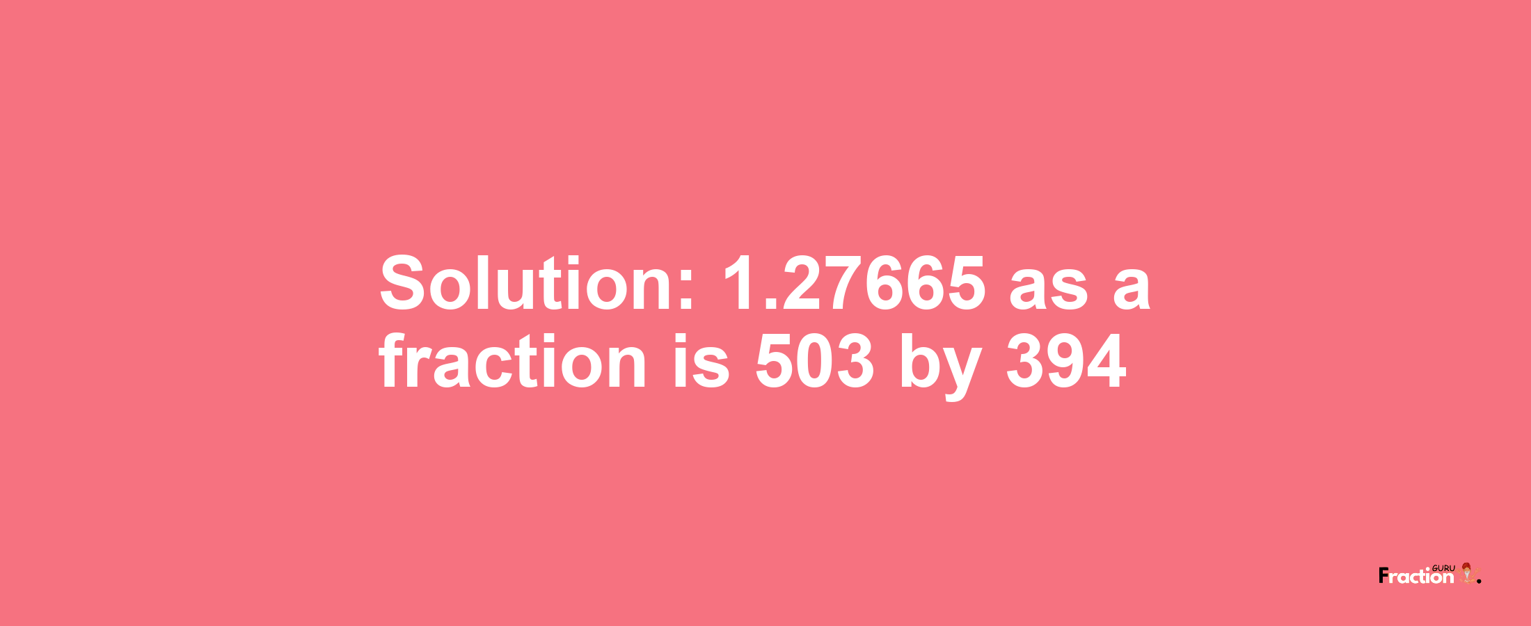 Solution:1.27665 as a fraction is 503/394